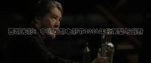 西部光影：中国西部电影节2026年的展望与创新